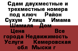 Сдам двухместные и трехместные номера под ключ. › Район ­ Сухум › Улица ­ Имама-Шамиля › Дом ­ 63 › Цена ­ 1000-1500 - Все города Недвижимость » Услуги   . Кемеровская обл.,Мыски г.